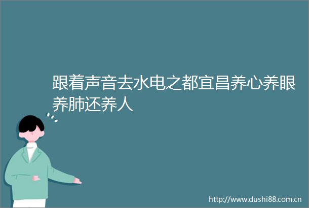 跟着声音去水电之都宜昌养心养眼养肺还养人