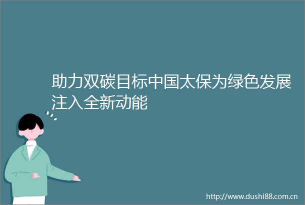 助力双碳目标太保为绿色发展注入全新动能
