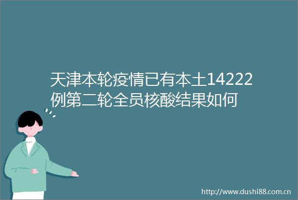 天津本轮疫情已有本土14222例第二轮全员核酸结果如何