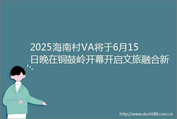 2025海南村VA将于6月15日晚在铜鼓岭开幕开启文旅融合新范式