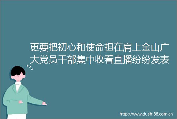 更要把初心和使命担在肩上金山广大党员集中收看直播纷纷发表感言