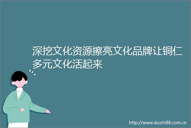 深挖文化资源擦亮文化品牌让铜仁多元文化活起来