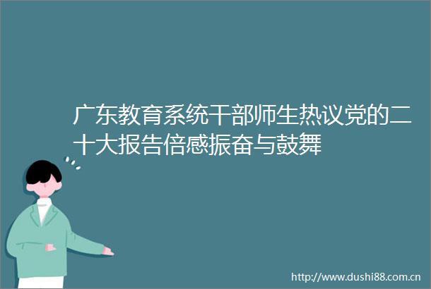 广东教育系统师生热议党的二十大报告倍感振奋与鼓舞