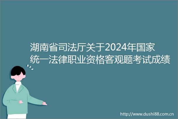 湖南省司法厅关于2024年统一职业资格客观题考试成绩合格分数线公布和主观题考试报名交费等事项的公告