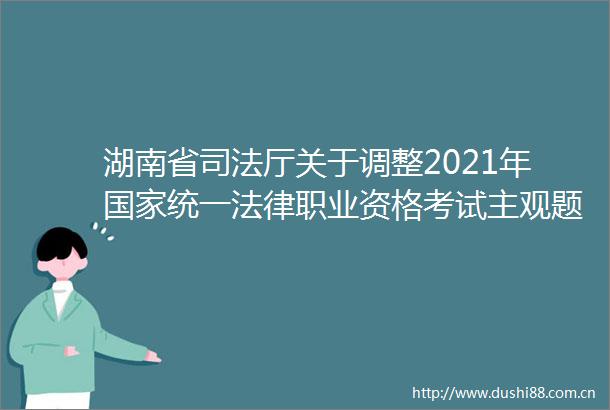 湖南省司法厅关于调整2021年统一职业资格考试主观题考区的公告
