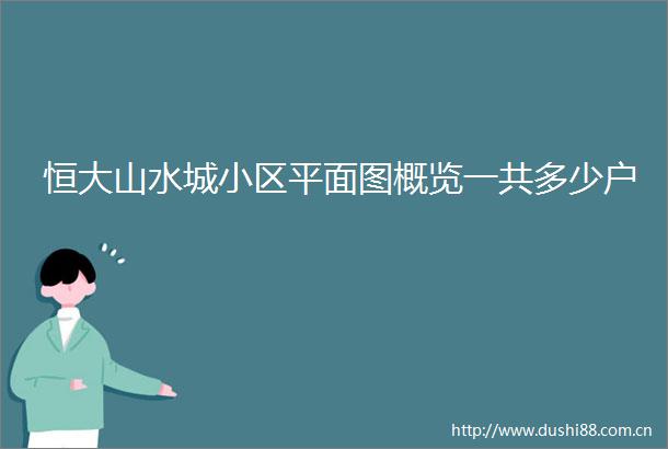 恒大山水城小区平面图概览一共多少户