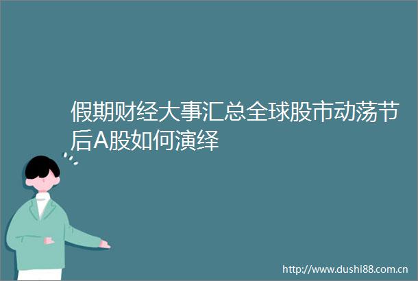 假期财经大事汇总全球股市动荡节后A股如何演绎