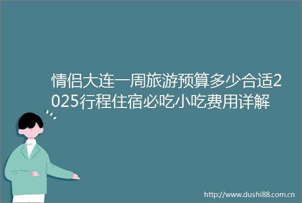 情侣大连一周旅游预算多少合适2025行程住宿必吃小吃费用详解