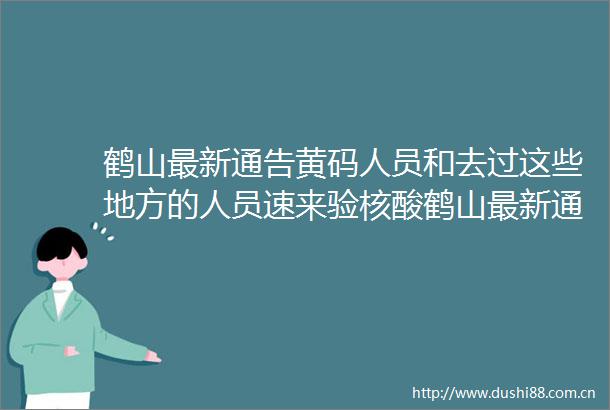 鹤山最新通告黄码人员和去过这些地方的人员速来验核酸鹤山最新通告黄码人员和去过这些地方的人员