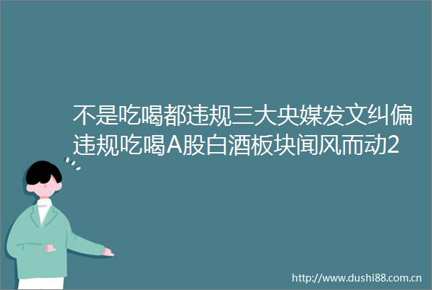 不是吃喝都三大央媒发文纠偏吃喝A股白酒板块闻风而动20只白酒股全线大涨白酒板块单日总市值大涨400亿