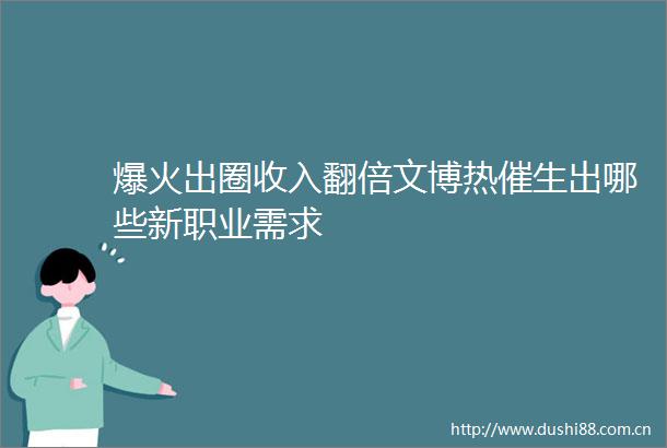 爆火出圈收入翻倍文博热催生出哪些新职业需求