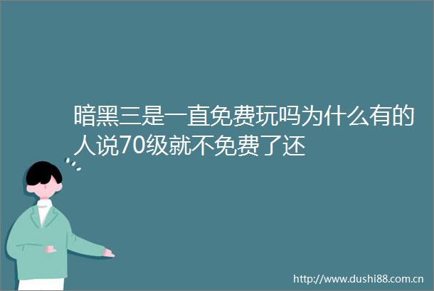 暗黑三是一直免费玩吗为什么有的人说70级就不免费了还