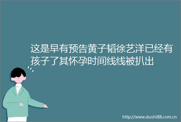 这是早有预告黄子韬徐艺洋已经有孩子了其怀孕时间线线被扒出
