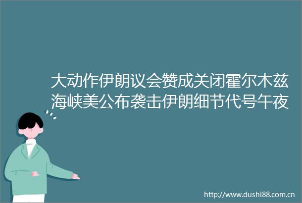 大动作伊朗议会赞成关闭霍尔木兹海峡美公布袭击伊朗细节代号午夜之锤125架美国飞机参与动用14枚巨型钻地弹