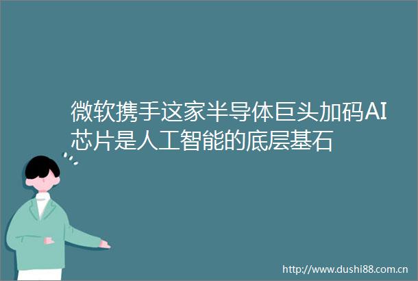 微软携手这家半导体巨头加码AI芯片是人工智能的底层基石