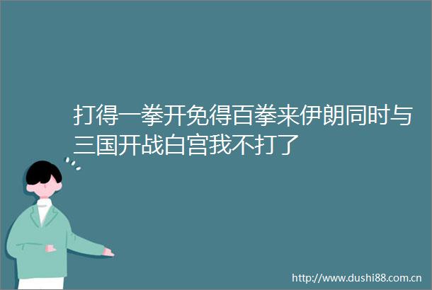 打得一拳开免得百拳来伊朗同时与三国开战白宫我不打了