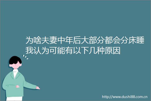 为啥夫妻中年后大部分都会分床睡我认为可能有以下几种原因