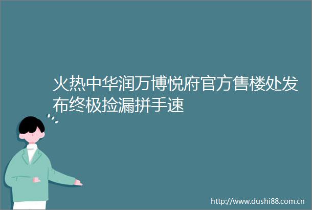 火热中华润万博悦府官方售楼处发布终极捡漏拼手速