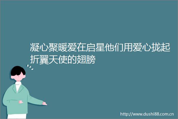 凝心聚暖爱在启星他们用爱心拢起折翼天使的翅膀