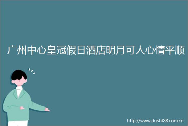 广州中心皇冠假日酒店明月可人心情平顺