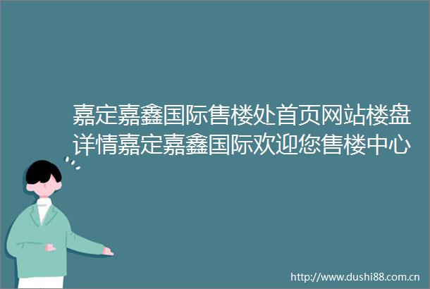 嘉定嘉鑫国际售楼处首页网站楼盘详情嘉定嘉鑫国际欢迎您售楼中心