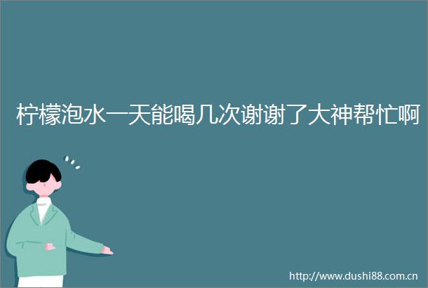 柠檬泡水一天能喝几次谢谢了大神帮忙啊