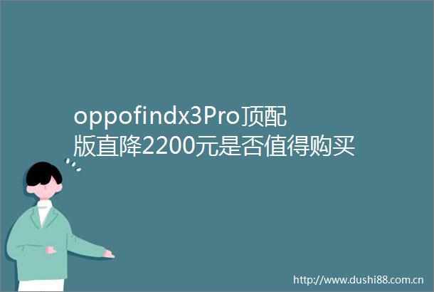 oppofindx3Pro顶配版直降2200元是否值得购买