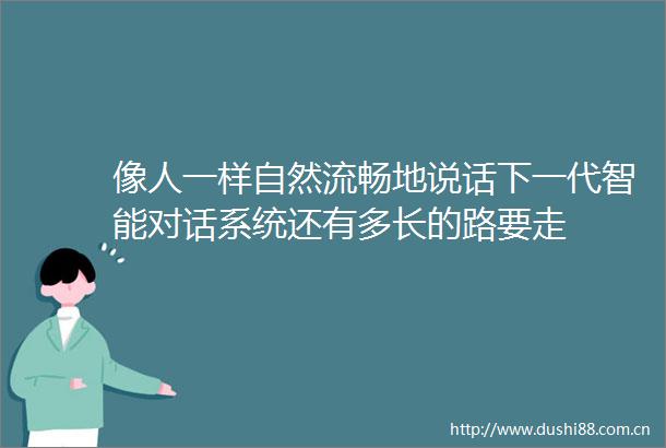 像人一样自然流畅地说话下一代智能对话系统还有多长的路要走