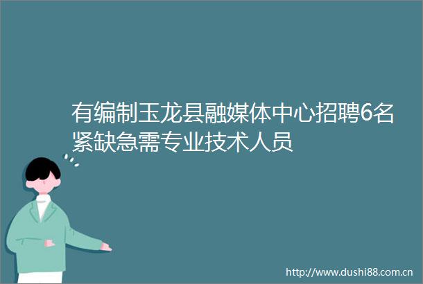 有编制玉龙县融媒体中心招聘6名紧缺急需专业技术人员