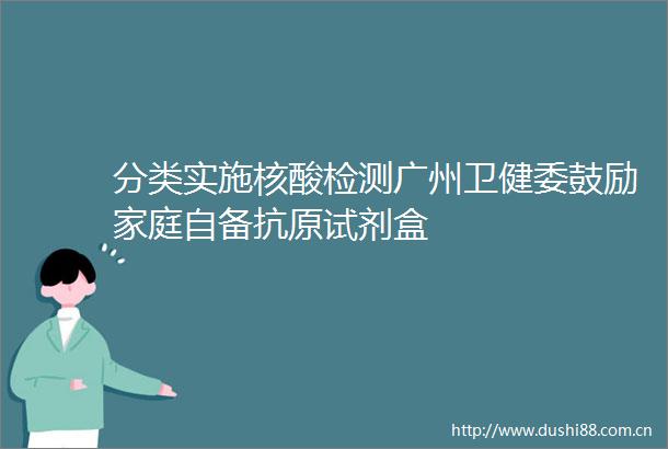 分类实施核酸检测广州卫健委鼓励家庭自备抗原试剂盒