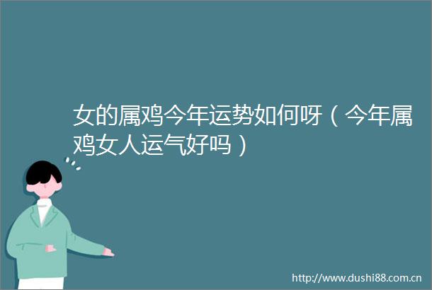 女的属鸡今年运势如何呀（今年属鸡女人运气好吗）