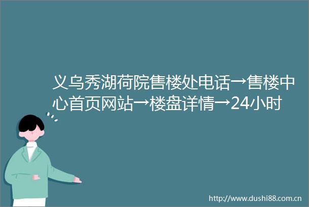 义乌秀湖荷院售楼处电话→售楼中心首页网站→楼盘详情→24小时热线电话