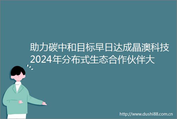 助力碳中和目标早日达成晶澳科技2024年分布式生态合作伙伴大会举办