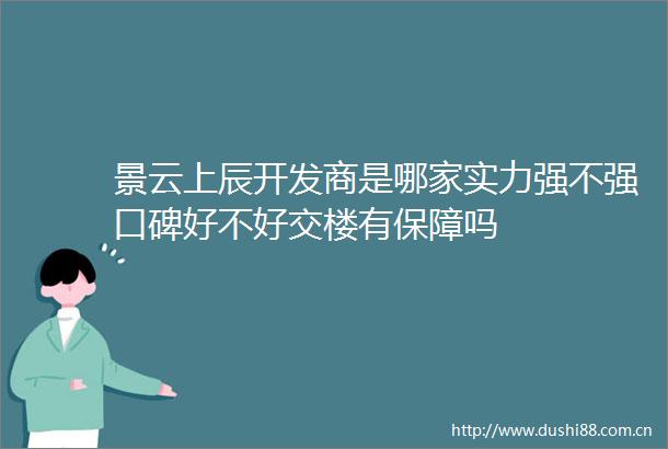 景云上辰开发商是哪家实力强不强口碑好不好交楼有保障吗
