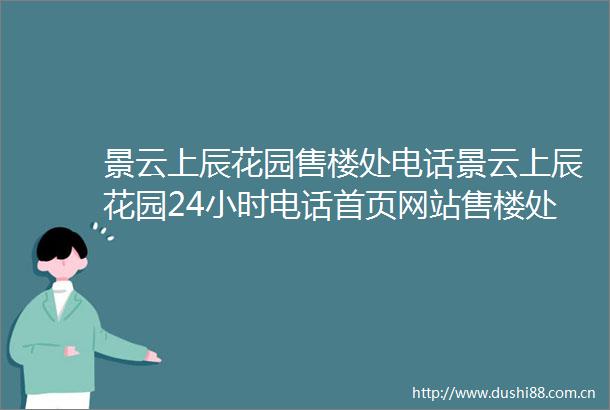 景云上辰花园售楼处电话景云上辰花园24小时电话首页网站售楼处楼盘详情