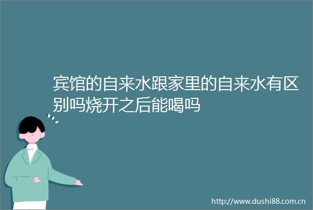宾馆的自来水跟家里的自来水有区别吗烧开之后能喝吗