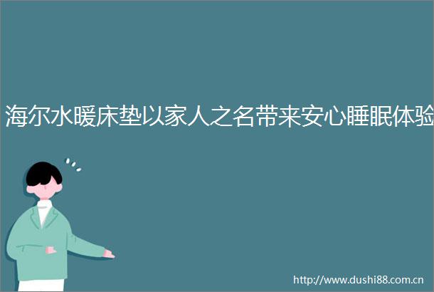 海尔水暖床垫以家人之名带来安心睡眠体验