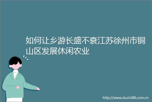 如何让乡游长盛不衰江苏徐州市铜山区发展休闲农业