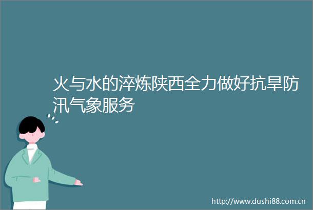 火与水的淬炼陕西全力做好抗旱防汛气象服务