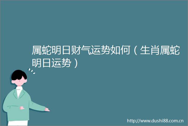 属蛇明日财气运势如何（生肖属蛇明日运势）