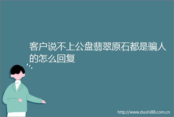 客户说不上公盘翡翠原石都是人的怎么回复