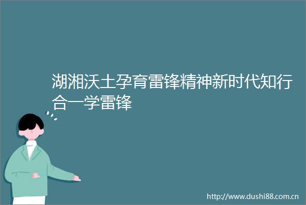 湖湘沃土孕育雷锋精神新时代知行合一学雷锋