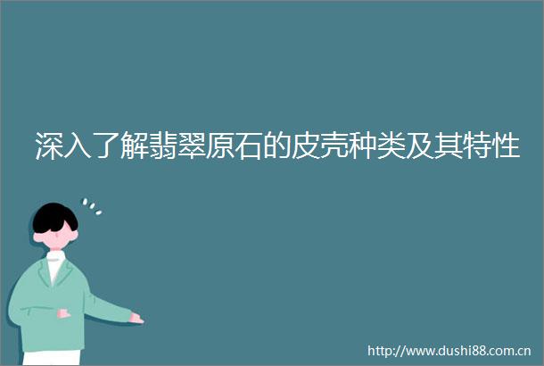 深入了解翡翠原石的皮壳种类及其特性