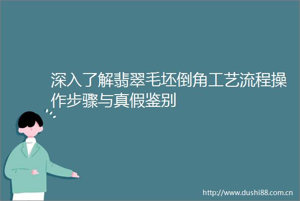 深入了解翡翠毛坯倒角工艺流程操作步骤与真假鉴别