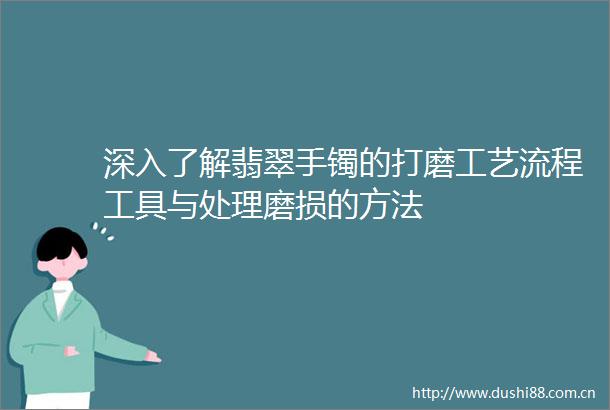 深入了解翡翠手镯的打磨工艺流程工具与处理磨损的方法