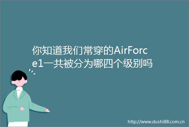 你知道我们常穿的AirForce1一共被分为哪四个级别吗