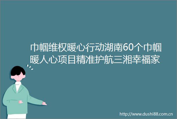 巾帼维权暖心行动湖南60个巾帼暖人心项目精准护航三湘幸福家