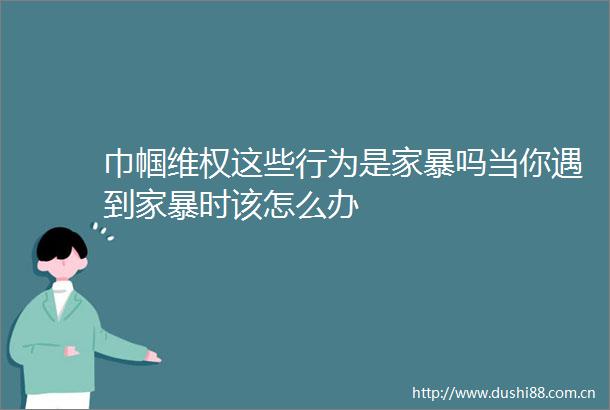 巾帼维权这些行为是家暴吗当你遇到家暴时该怎么办