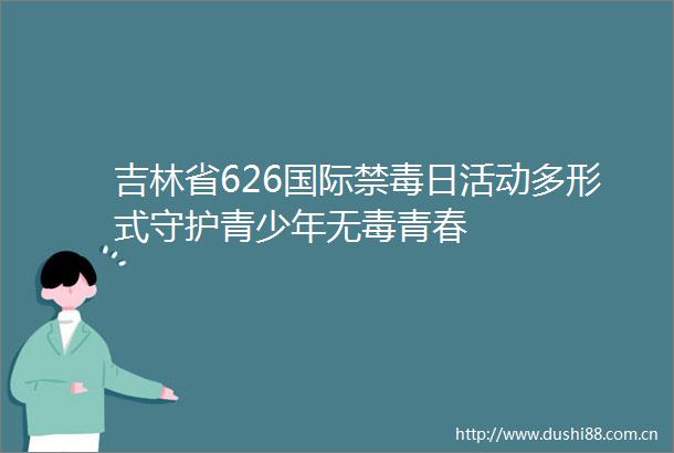 吉林省626国际禁毒日活动多形式守护青少年无毒青春