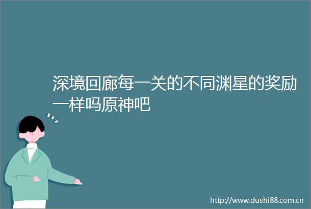 深境回廊每一关的不同渊星的奖励一样吗原神吧